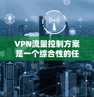 VPN流量控制方案是一个综合性的任务,涉及多个关键环节和技术。以下是设计VPN流量控制方案的详细步骤和建议 VPN流量控制方案是一个综合性的任务,涉及多个关键环节和技术。以下是设计VPN流量控制方案的详细步骤和建议