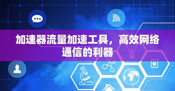 加速器流量加速工具,高效网络通信的利器 加速器流量加速工具,高效网络通信的利器