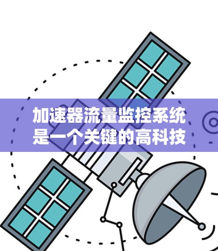 加速器流量监控系统是一个关键的高科技设备,用于实时监控和管理粒子束在加速器中的运行状态。以下是对该系统的详细分析和总结