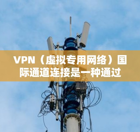 VPN（虚拟专用网络）国际通道连接是一种通过加密的网络连接，允许用户在安全的环境下访问远距离的网络资源，包括跨国或跨区域的数据传输。以下是关于VPN国际通道连接的详细说明