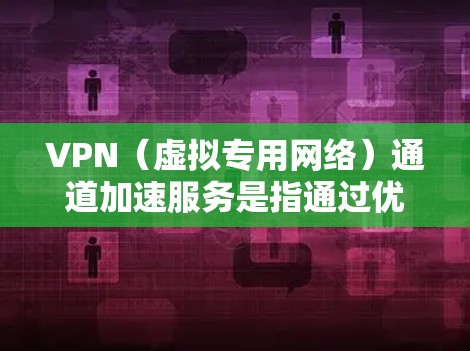 VPN（虚拟专用网络）通道加速服务是指通过优化VPN网络配置、协议选择和性能调优，来提升VPN连接的速度、稳定性和使用体验的服务。以下是与VPN通道加速相关的一些关键点和解决方案