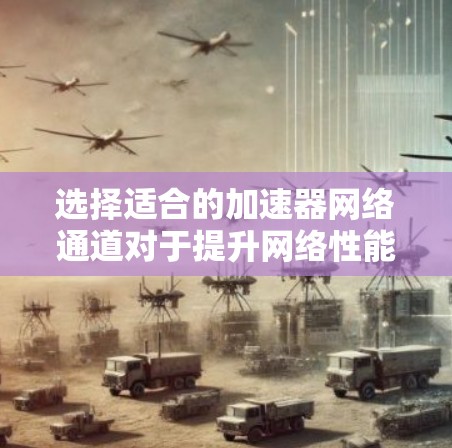 选择适合的加速器网络通道对于提升网络性能至关重要。以下是根据项目需求和实际情况的分步建议