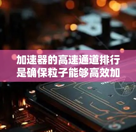 加速器的高速通道排行是确保粒子能够高效加速并顺利通过的关键技术，涉及多个方面的综合考虑。以下是对这一技术的详细分析
