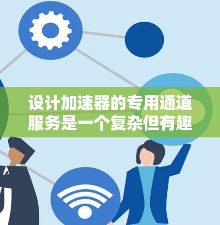 设计加速器的专用通道服务是一个复杂但有趣的工程任务，需要综合考虑多个方面。以下是对这一任务的总结和建议
