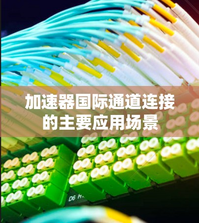 加速器国际通道连接的主要应用场景 加速器国际通道连接的主要应用场景