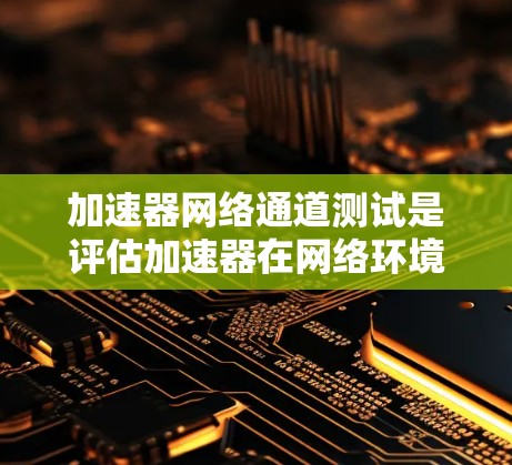 加速器网络通道测试是评估加速器在网络环境中的性能和稳定性的关键步骤。以下是对加速器网络通道测试的详细分析和总结