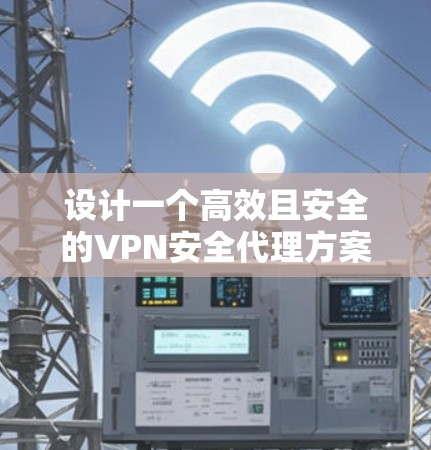 设计一个高效且安全的VPN安全代理方案需要考虑多个关键因素,确保既能保护数据,又能满足合规性和业务需求。以下是一个结构化的方案