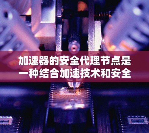 加速器的安全代理节点是一种结合加速技术和安全保护的网络解决方案，旨在在数据传输过程中同时提高速度和确保安全性。以下是对这一概念的详细分析