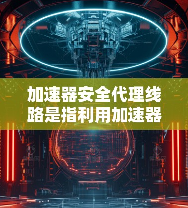 加速器安全代理线路是指利用加速器技术在网络安全领域中的应用，通过加速器来实现网络流量的高效处理和安全防护。以下是关于加速器安全代理线路的一些关键点和设计思路