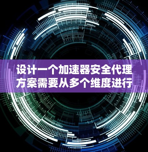 设计一个加速器安全代理方案需要从多个维度进行考虑,以确保数据和系统的安全性。以下是一个结构化的方案 设计一个加速器安全代理方案需要从多个维度进行考虑,以确保数据和系统的安全性。以下是一个结构化的方案