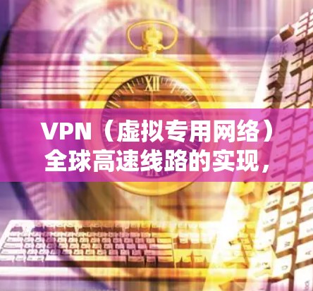 VPN(虚拟专用网络)全球高速线路的实现,主要依赖于高性能的网络连接和优化的配置。以下是一些关键要素和建议,帮助你建立或选择一个全球高速的VPN服务