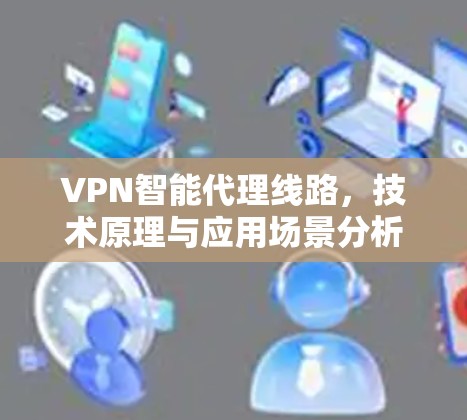 VPN智能代理线路,技术原理与应用场景分析 VPN智能代理线路,技术原理与应用场景分析