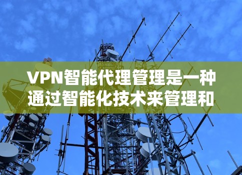 VPN智能代理管理是一种通过智能化技术来管理和优化VPN(虚拟专用网络)代理服务器的方法,旨在提高VPN服务的效率、安全性和可靠性。以下是关于VPN智能代理管理的详细说明