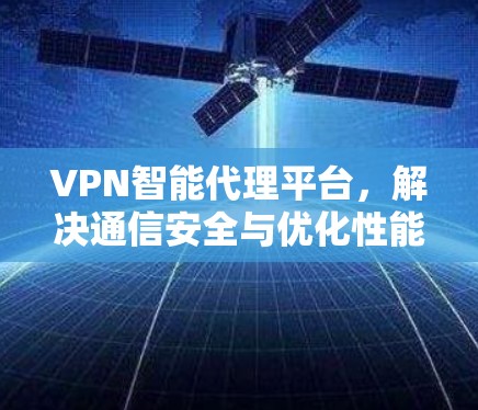 VPN智能代理平台,解决通信安全与优化性能的双重挑战
