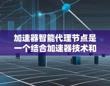 加速器智能代理节点是一个结合加速器技术和智能代理概念的网络或数据传输相关术语，具体含义可能因上下文而异。以下是对这一概念的一些可能解释和分析