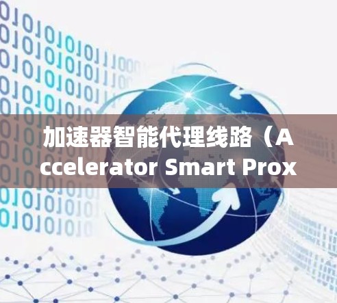 加速器智能代理线路(Accelerator Smart Proxy Network)是一种结合加速器技术和智能代理的网络架构,旨在优化数据传输和处理效率。以下是对该概念的详细分析和总结