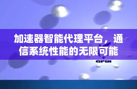 加速器智能代理平台,通信系统性能的无限可能