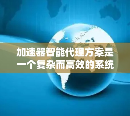 加速器智能代理方案是一个复杂而高效的系统设计，旨在通过智能化的方式利用加速器（如GPU、TPU等）来提升数据处理和计算能力。以下是对该方案的详细分析和总结