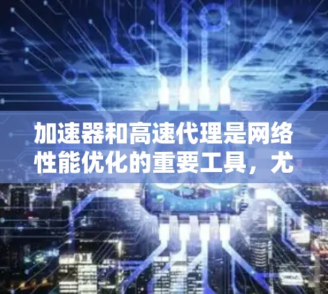 加速器和高速代理是网络性能优化的重要工具，尤其在数据传输和内容分发中非常有用。以下是一些关键点，帮助你理解并有效配置加速器和高速代理