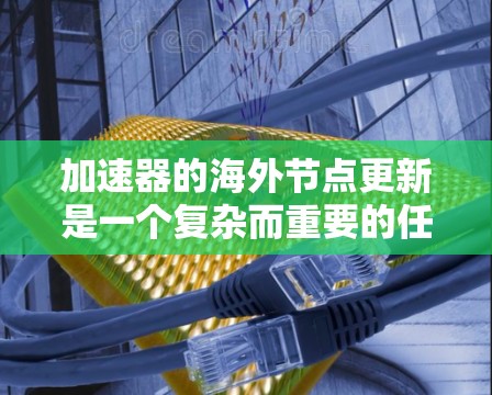 加速器的海外节点更新是一个复杂而重要的任务,涉及技术、安全、功能扩展和用户体验等多个方面。以下是对这一过程的详细分析