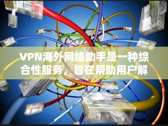 VPN海外网络助手是一种综合性服务，旨在帮助用户解决在海外使用网络时的各种问题。以下是对VPN海外网络助手的详细分析和总结