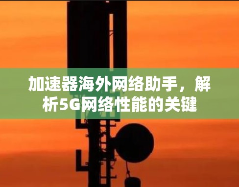 加速器海外网络助手,解析5G网络性能的关键 加速器海外网络助手,解析5G网络性能的关键