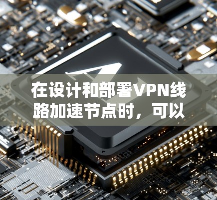 在设计和部署VPN线路加速节点时,可以按照以下步骤进行