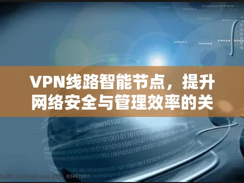 VPN线路智能节点,提升网络安全与管理效率的关键技术 VPN线路智能节点,提升网络安全与管理效率的关键技术