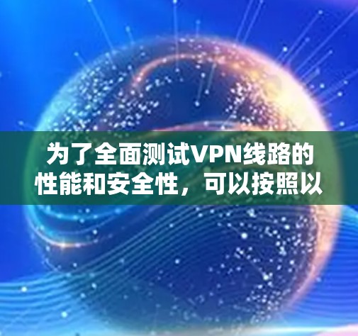 为了全面测试VPN线路的性能和安全性，可以按照以下步骤进行