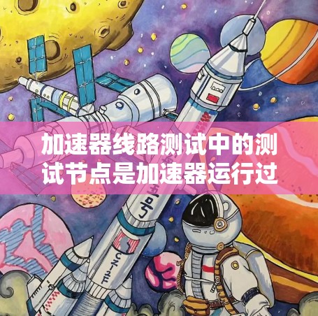 加速器线路测试中的测试节点是加速器运行过程中用于监测和记录性能参数的关键组件。以下是对测试节点的详细分析和总结 加速器线路测试中的测试节点是加速器运行过程中用于监测和记录性能参数的关键组件。以下是对测试节点的详细分析和总结