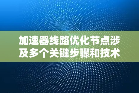 加速器线路优化节点涉及多个关键步骤和技术,以下是对其进行优化的详细总结