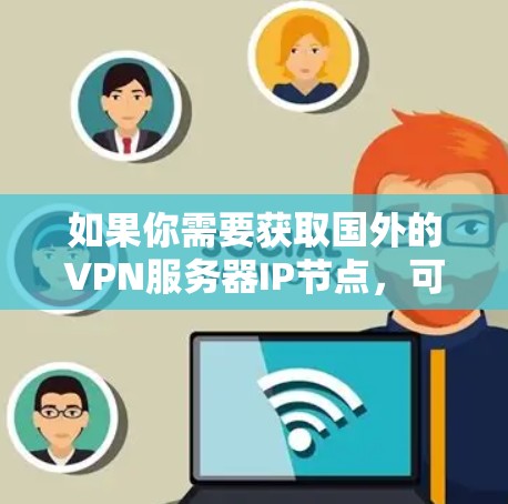 如果你需要获取国外的VPN服务器IP节点，可以通过以下步骤进行