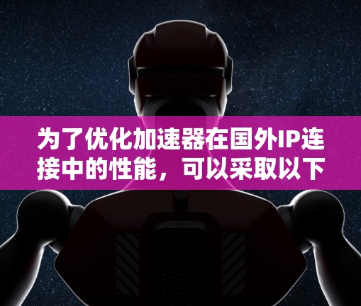 为了优化加速器在国外IP连接中的性能，可以采取以下策略