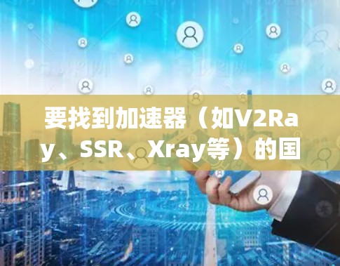 要找到加速器（如V2Ray、SSR、Xray等）的国外IP节点，可以按照以下步骤操作