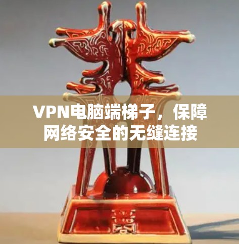 VPN电脑端梯子，保障网络安全的无缝连接