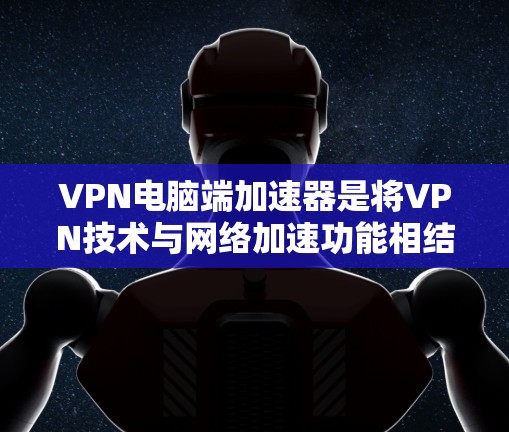 VPN电脑端加速器是将VPN技术与网络加速功能相结合的解决方案，旨在通过优化网络连接速度和稳定性，同时保持数据安全性。以下是关于VPN电脑端加速器的详细介绍