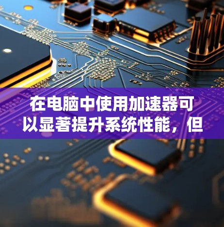 在电脑中使用加速器可以显著提升系统性能,但选择和配置加速器需要综合考虑以下几个方面 在电脑中使用加速器可以显著提升系统性能,但选择和配置加速器需要综合考虑以下几个方面