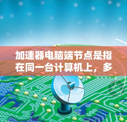 加速器电脑端节点是指在同一台计算机上，多个加速器协同工作，形成一个网络或集群，用于加速计算任务。这种架构通过并行处理和分布式计算，提升整体性能，特别适用于需要高性能计算的领域