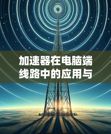 加速器在电脑端线路中的应用与技术挑战