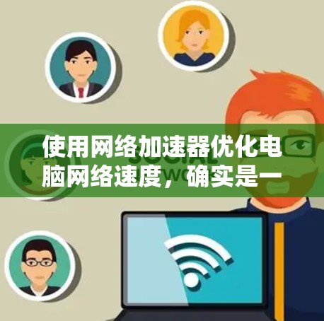 使用网络加速器优化电脑网络速度,确实是一个有效的方法。以下是分步说明,帮助您顺利配置和使用加速器 使用网络加速器优化电脑网络速度,确实是一个有效的方法。以下是分步说明,帮助您顺利配置和使用加速器