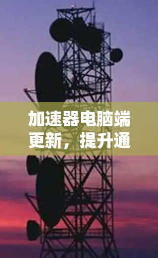 加速器电脑端更新，提升通信系统性能的关键技术