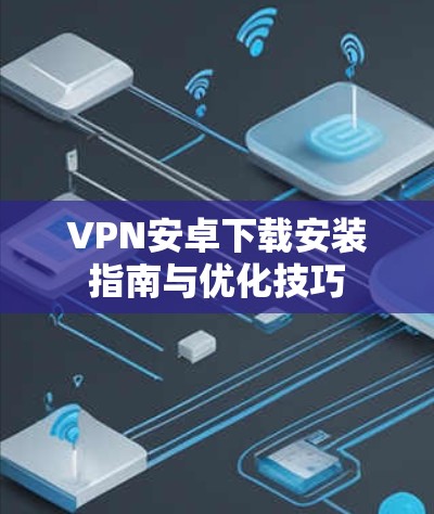 VPN安卓下载安装指南与优化技巧 VPN安卓下载安装指南与优化技巧