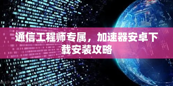通信工程师专属,加速器安卓下载安装攻略 通信工程师专属,加速器安卓下载安装攻略