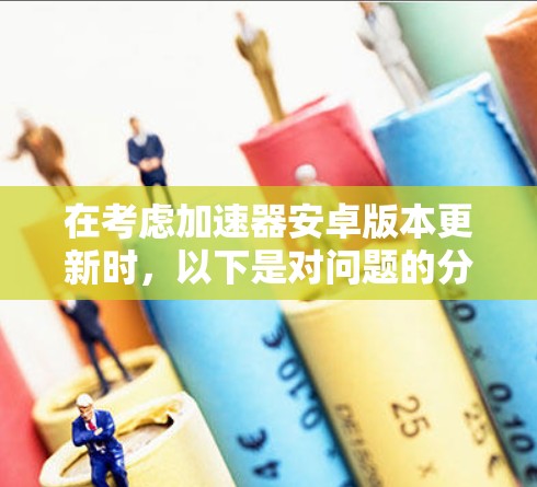 在考虑加速器安卓版本更新时，以下是对问题的分步解释