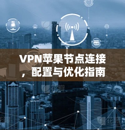 VPN苹果节点连接,配置与优化指南 VPN苹果节点连接,配置与优化指南