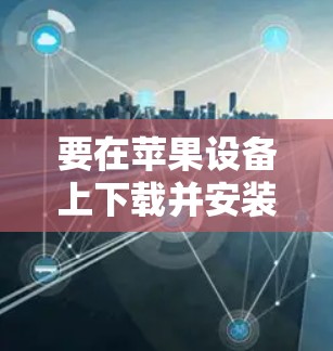 要在苹果设备上下载并安装加速器应用,请按照以下步骤操作