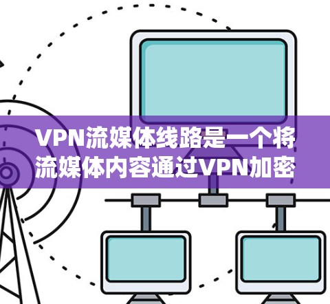 VPN流媒体线路是一个将流媒体内容通过VPN加密传输的系统，旨在解决内容分发和访问问题。以下是该系统的详细构成和工作原理