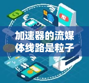 加速器的流媒体线路是粒子物理学中加速粒子到极高能量的关键过程,涉及多个关键组件协同工作。以下是对加速器流媒体线路的详细分析 加速器的流媒体线路是粒子物理学中加速粒子到极高能量的关键过程,涉及多个关键组件协同工作。以下是对加速器流媒体线路的详细分析