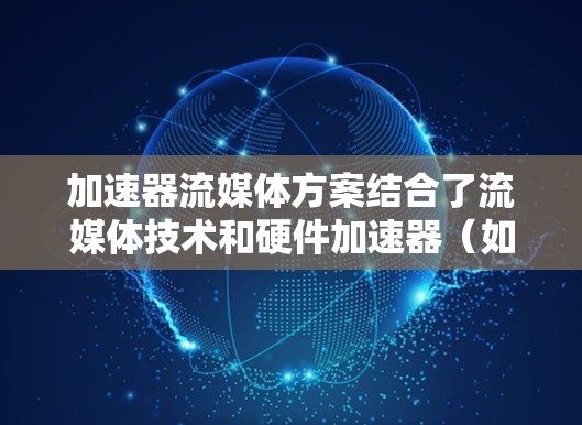 加速器流媒体方案结合了流媒体技术和硬件加速器(如FPGA、GPU、ASIC等)用于高效处理大量实时数据流。以下是实现这种方案的关键步骤和考虑因素
