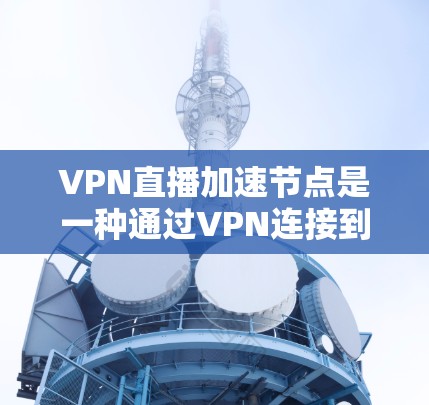 VPN直播加速节点是一种通过VPN连接到远程服务器,以优化直播流传输速度和稳定性的技术。以下是对这一概念的详细解释